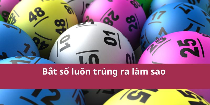 Bắt số luôn trúng ra làm sao 